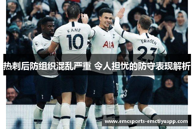 热刺后防组织混乱严重 令人担忧的防守表现解析