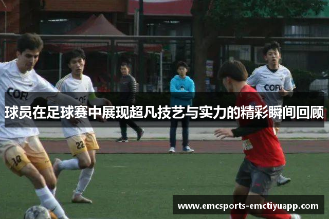 球员在足球赛中展现超凡技艺与实力的精彩瞬间回顾