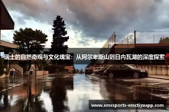 瑞士的自然奇观与文化瑰宝：从阿尔卑斯山到日内瓦湖的深度探索