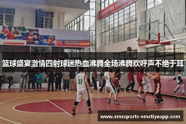篮球盛宴激情四射球迷热血沸腾全场沸腾欢呼声不绝于耳