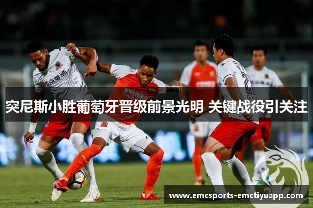 突尼斯小胜葡萄牙晋级前景光明 关键战役引关注