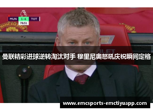 曼联精彩进球逆转淘汰对手 穆里尼奥怒吼庆祝瞬间定格