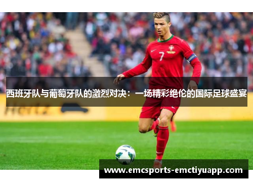 西班牙队与葡萄牙队的激烈对决：一场精彩绝伦的国际足球盛宴