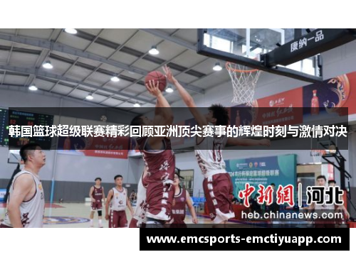 韩国篮球超级联赛精彩回顾亚洲顶尖赛事的辉煌时刻与激情对决