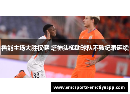 鲁能主场大胜权健 塔神头槌助球队不败纪录延续