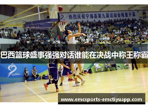 巴西篮球盛事强强对话谁能在决战中称王称霸