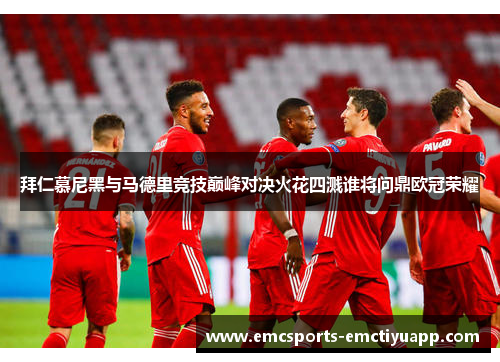 拜仁慕尼黑与马德里竞技巅峰对决火花四溅谁将问鼎欧冠荣耀
