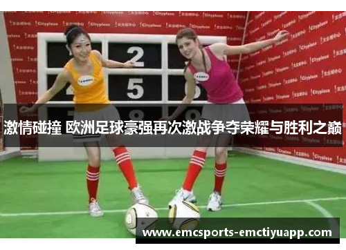 激情碰撞 欧洲足球豪强再次激战争夺荣耀与胜利之巅