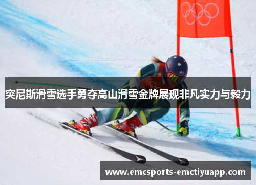 突尼斯滑雪选手勇夺高山滑雪金牌展现非凡实力与毅力