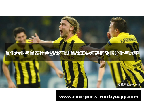瓦伦西亚与皇家社会激战在即 备战重要对决的战略分析与展望