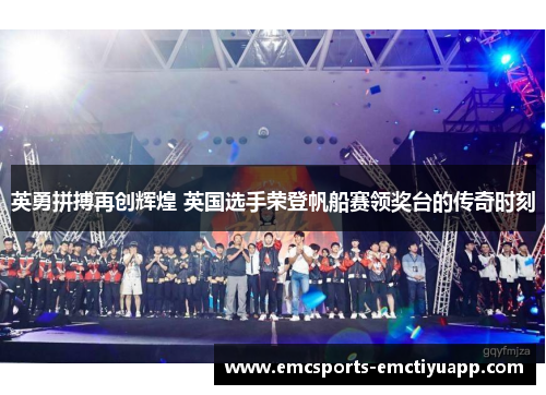 英勇拼搏再创辉煌 英国选手荣登帆船赛领奖台的传奇时刻