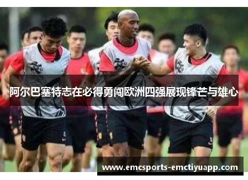 阿尔巴塞特志在必得勇闯欧洲四强展现锋芒与雄心