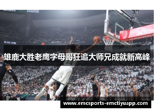 雄鹿大胜老鹰字母哥狂追大师兄成就新高峰