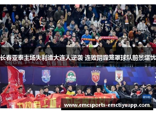 长春亚泰主场失利遭大连人逆袭 连败阴霾笼罩球队前景堪忧
