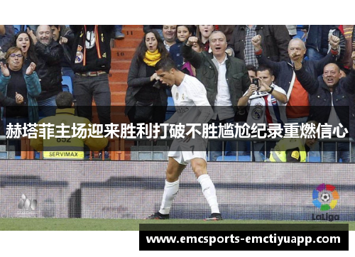 赫塔菲主场迎来胜利打破不胜尴尬纪录重燃信心