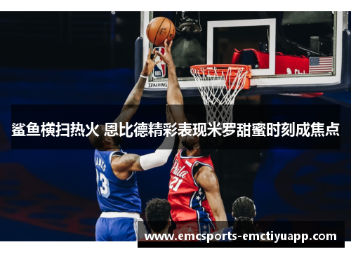 鲨鱼横扫热火 恩比德精彩表现米罗甜蜜时刻成焦点