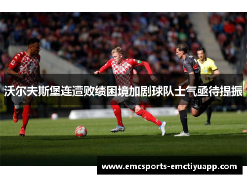 沃尔夫斯堡连遭败绩困境加剧球队士气亟待提振