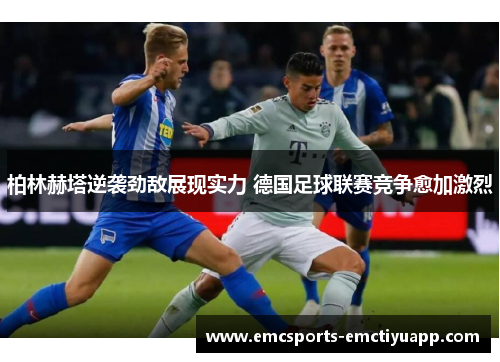 柏林赫塔逆袭劲敌展现实力 德国足球联赛竞争愈加激烈