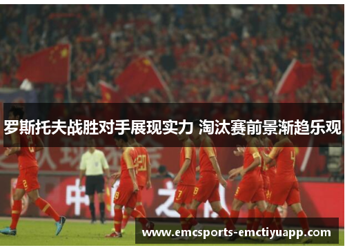 罗斯托夫战胜对手展现实力 淘汰赛前景渐趋乐观