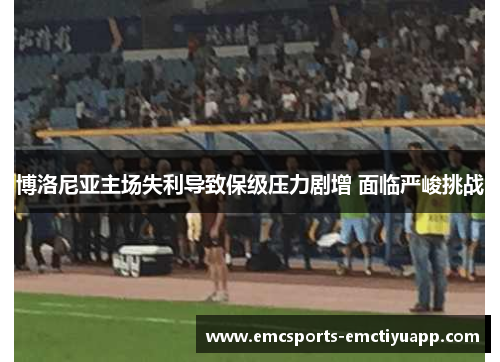 博洛尼亚主场失利导致保级压力剧增 面临严峻挑战