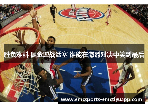 胜负难料 掘金迎战活塞 谁能在激烈对决中笑到最后