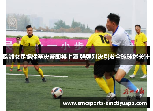 欧洲女足锦标赛决赛即将上演 强强对决引发全球球迷关注