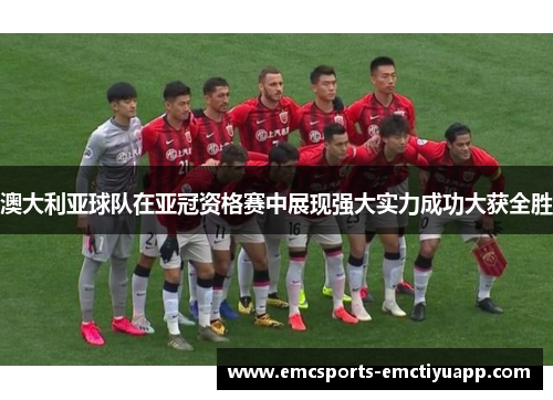 澳大利亚球队在亚冠资格赛中展现强大实力成功大获全胜