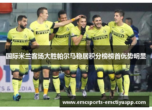 国际米兰客场大胜帕尔马稳居积分榜榜首优势明显