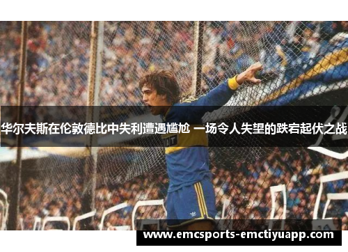 华尔夫斯在伦敦德比中失利遭遇尴尬 一场令人失望的跌宕起伏之战