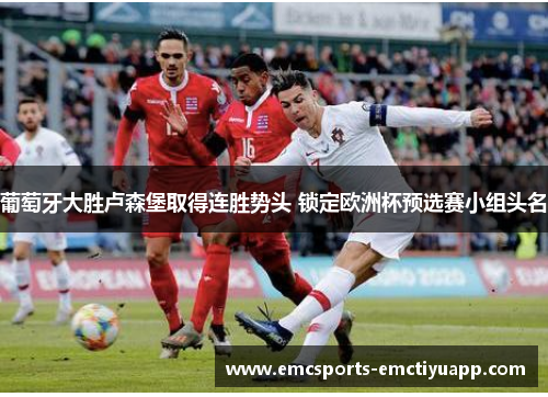 葡萄牙大胜卢森堡取得连胜势头 锁定欧洲杯预选赛小组头名