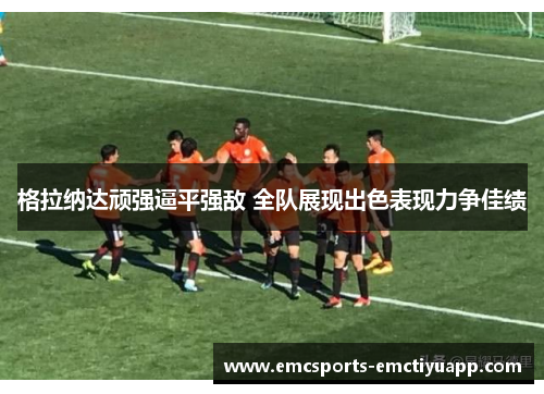 格拉纳达顽强逼平强敌 全队展现出色表现力争佳绩