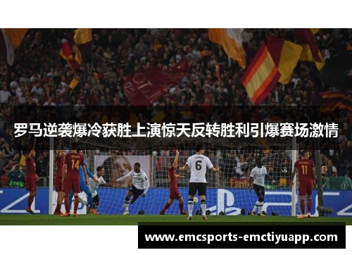罗马逆袭爆冷获胜上演惊天反转胜利引爆赛场激情
