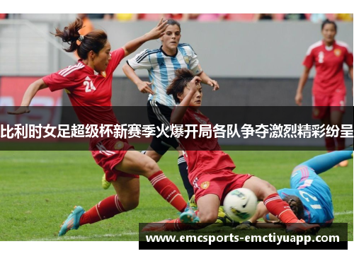 比利时女足超级杯新赛季火爆开局各队争夺激烈精彩纷呈