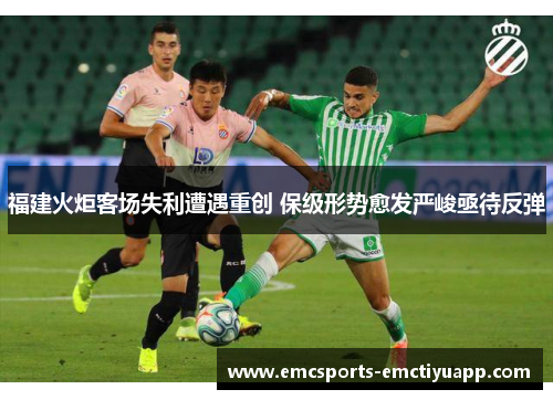 福建火炬客场失利遭遇重创 保级形势愈发严峻亟待反弹