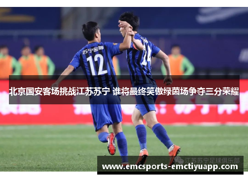 北京国安客场挑战江苏苏宁 谁将最终笑傲绿茵场争夺三分荣耀