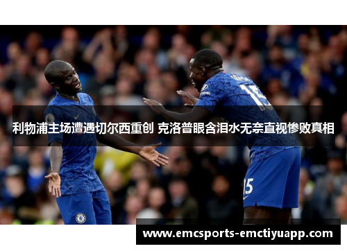 利物浦主场遭遇切尔西重创 克洛普眼含泪水无奈直视惨败真相